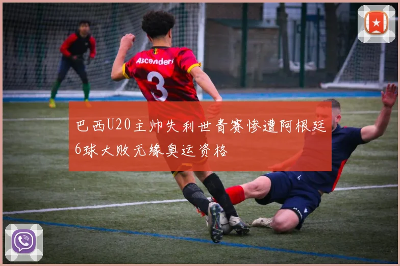 巴西U20主帅失利世青赛惨遭阿根廷6球大败无缘奥运资格