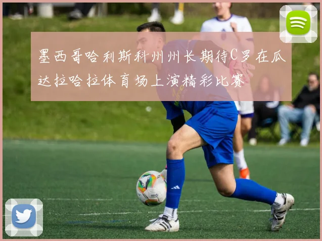 墨西哥哈利斯科州州长期待C罗在瓜达拉哈拉体育场上演精彩比赛