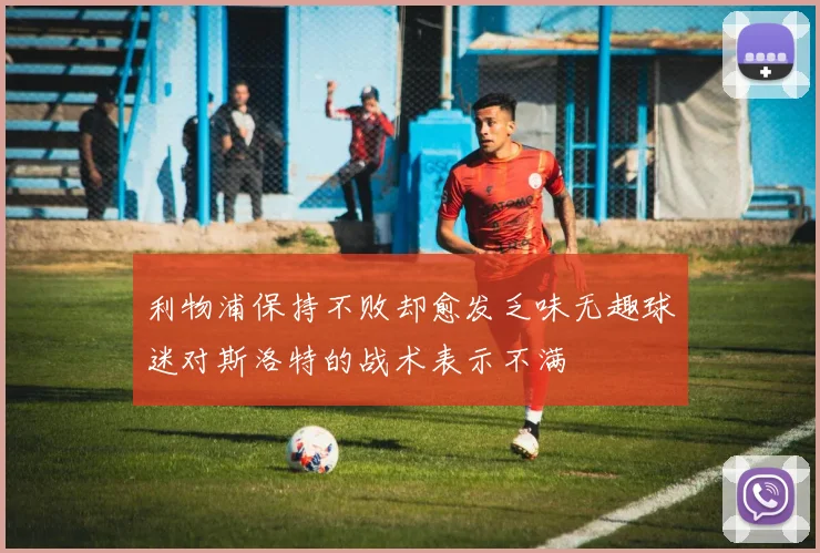 利物浦保持不败却愈发乏味无趣球迷对斯洛特的战术表示不满