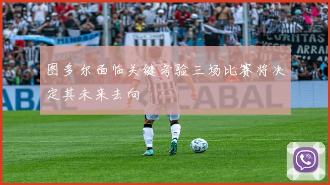 图多尔面临关键考验三场比赛将决定其未来去向