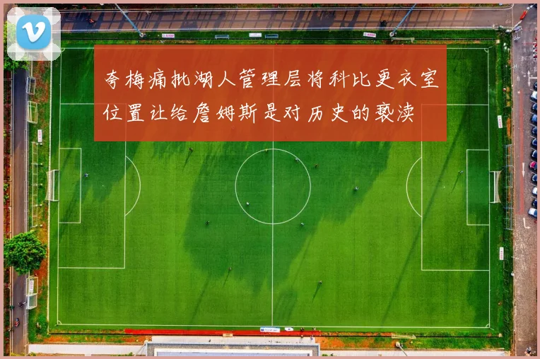 夸梅痛批湖人管理层将科比更衣室位置让给詹姆斯是对历史的亵渎