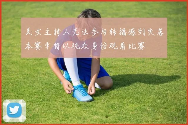 美女主持人无法参与转播感到失落本赛季将以观众身份观看比赛