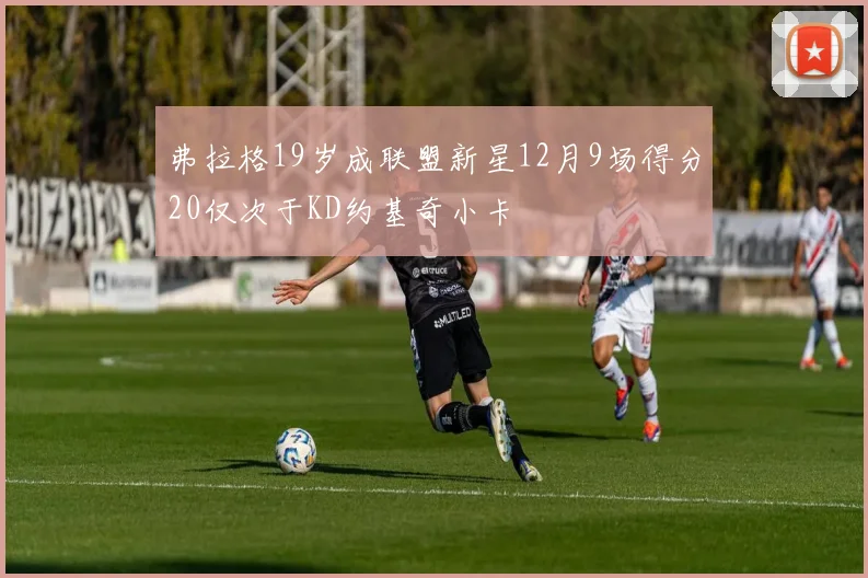 弗拉格19岁成联盟新星12月9场得分20仅次于KD约基奇小卡