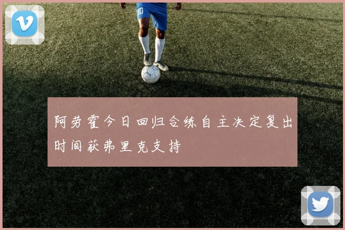 阿劳霍今日回归合练自主决定复出时间获弗里克支持