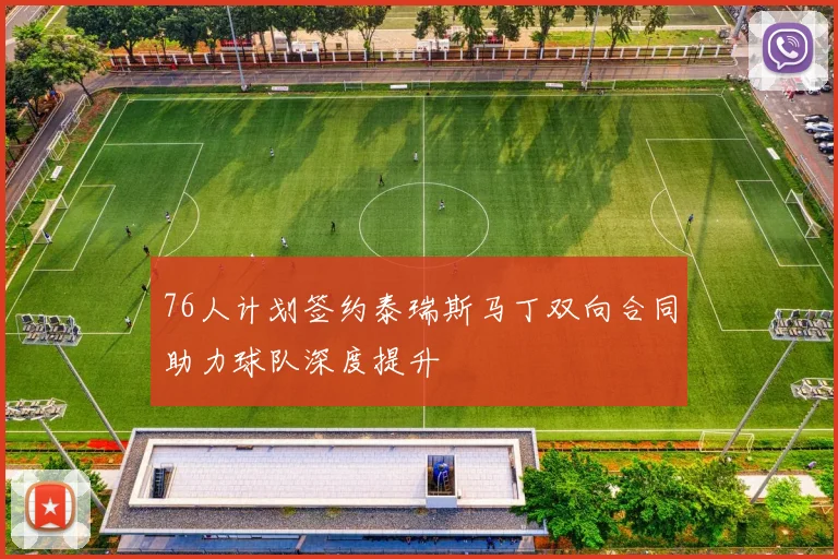 76人计划签约泰瑞斯马丁双向合同助力球队深度提升