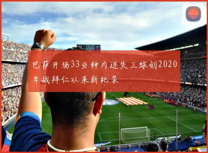 巴萨开场33分钟内连失三球创2020年战拜仁以来新纪录