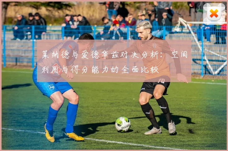 莱纳德与爱德华兹对决分析：空间利用与得分能力的全面比较