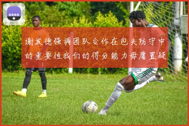 谢泼德强调团队合作在包夹防守中的重要性我们的得分能力毋庸置疑