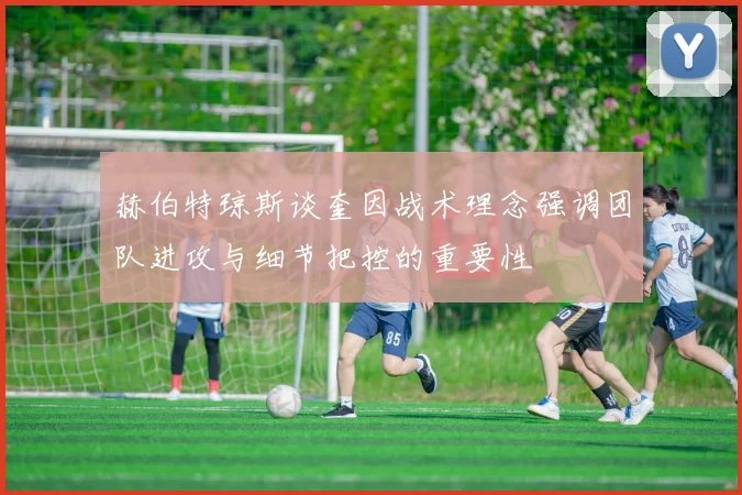 赫伯特琼斯谈奎因战术理念强调团队进攻与细节把控的重要性