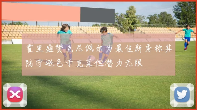 霍里盛赞克尼佩尔为最佳新秀称其防守逊色于克莱但潜力无限