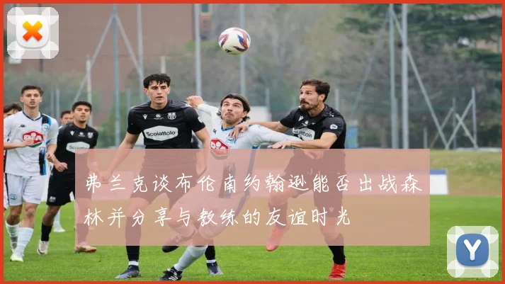 弗兰克谈布伦南约翰逊能否出战森林并分享与教练的友谊时光
