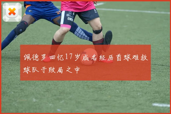 佩德罗回忆17岁成名经历首球难救球队于败局之中