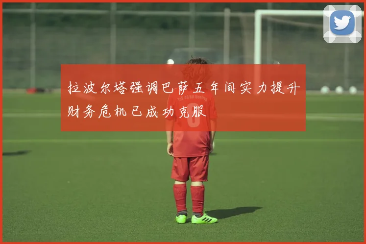 拉波尔塔强调巴萨五年间实力提升财务危机已成功克服