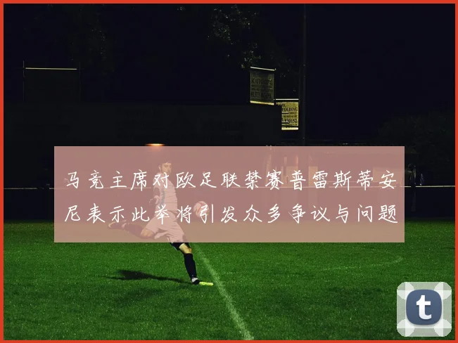 马竞主席对欧足联禁赛普雷斯蒂安尼表示此举将引发众多争议与问题