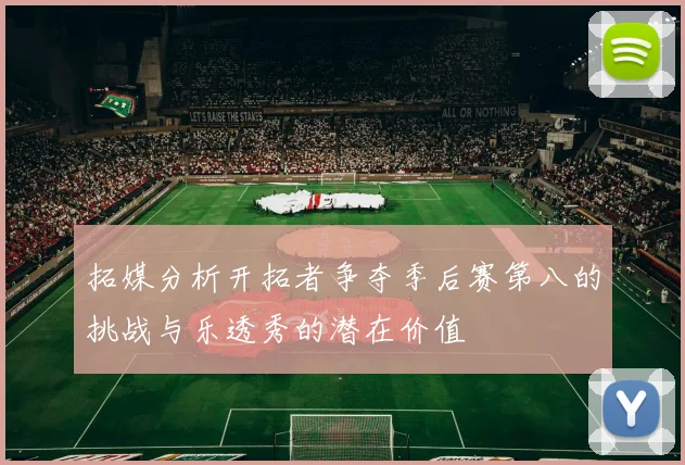 拓媒分析开拓者争夺季后赛第八的挑战与乐透秀的潜在价值