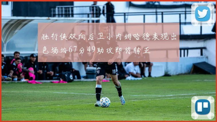 独行侠双向后卫小内姆哈德表现出色场均67分49助攻即将转正