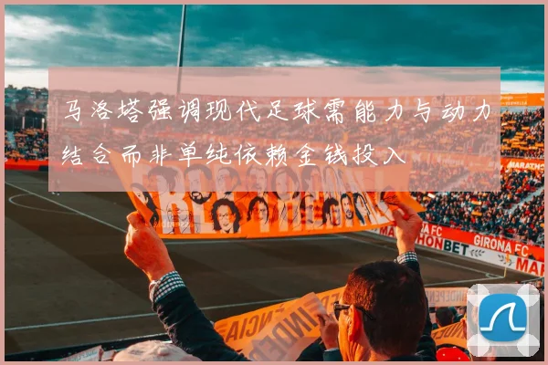 马洛塔强调现代足球需能力与动力结合而非单纯依赖金钱投入