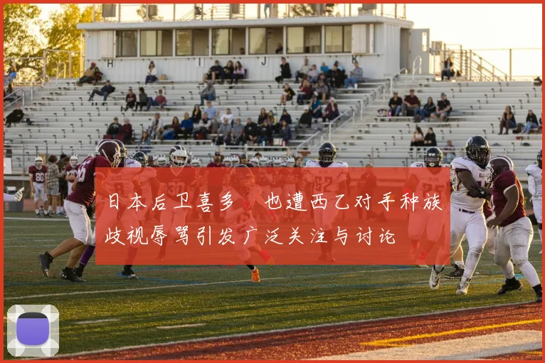 日本后卫喜多壱也遭西乙对手种族歧视辱骂引发广泛关注与讨论