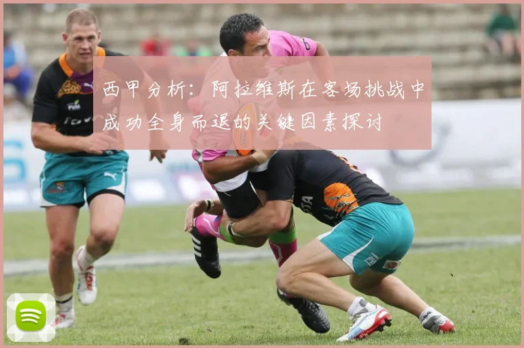 西甲分析：阿拉维斯在客场挑战中成功全身而退的关键因素探讨