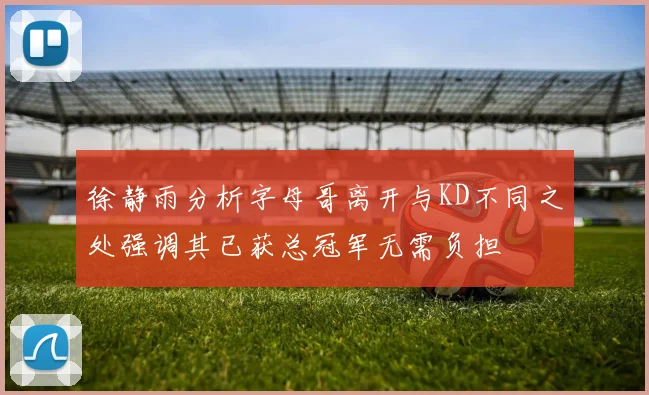徐静雨分析字母哥离开与KD不同之处强调其已获总冠军无需负担