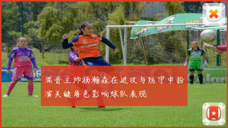 混音主帅杨瀚森在进攻与防守中扮演关键角色影响球队表现