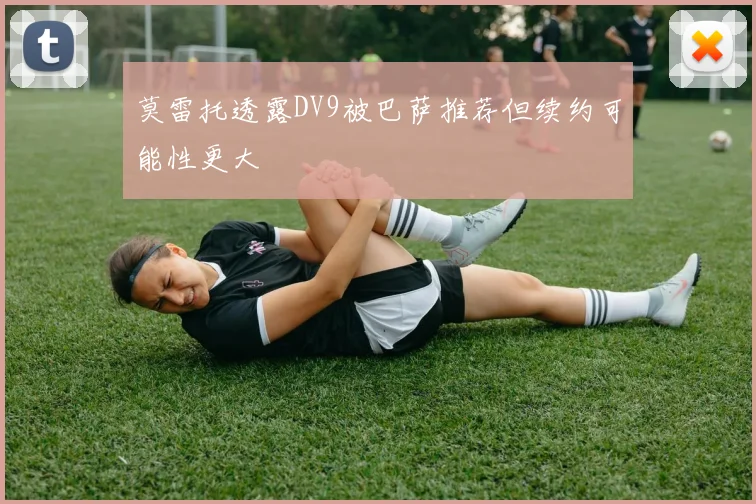 莫雷托透露DV9被巴萨推荐但续约可能性更大
