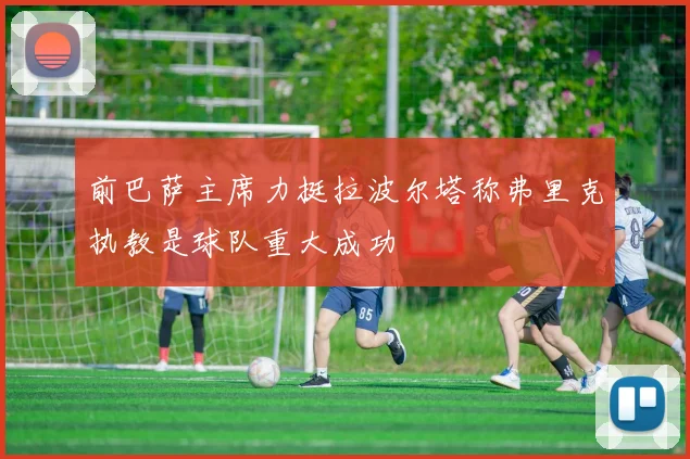 前巴萨主席力挺拉波尔塔称弗里克执教是球队重大成功