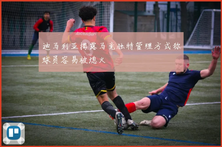 迪马利亚揭露马竞独特管理方式称球员容易被熄火