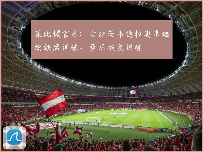 莱比锡官方：古拉茨韦德拉奥果继续缺席训练，萨尼恢复训练