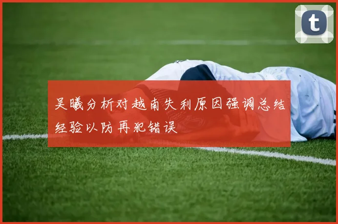 吴曦分析对越南失利原因强调总结经验以防再犯错误