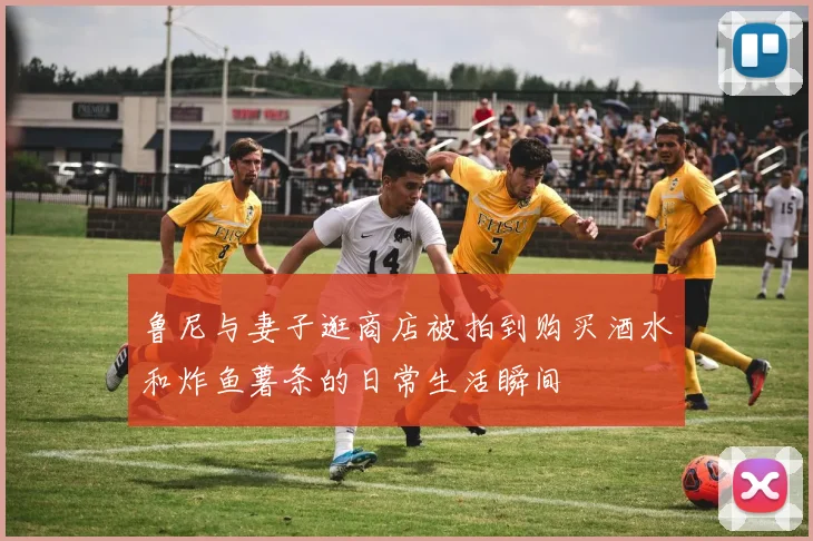 鲁尼与妻子逛商店被拍到购买酒水和炸鱼薯条的日常生活瞬间