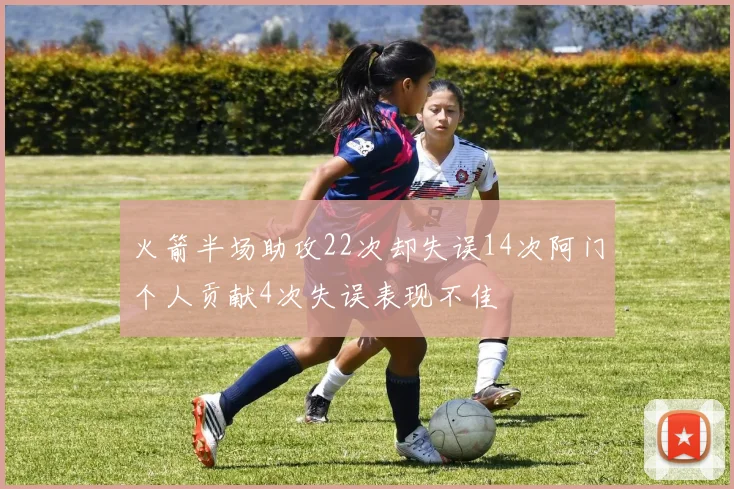 火箭半场助攻22次却失误14次阿门个人贡献4次失误表现不佳