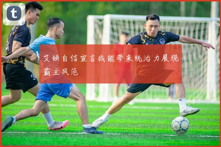 艾顿自信宣言我能带来统治力展现霸主风范