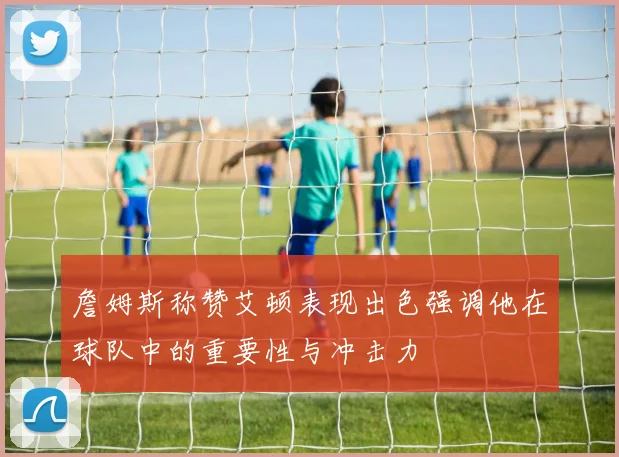 詹姆斯称赞艾顿表现出色强调他在球队中的重要性与冲击力