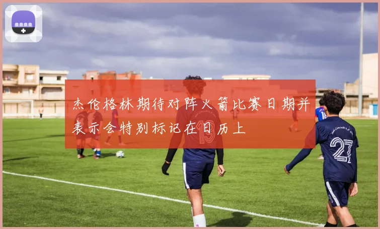 杰伦格林期待对阵火箭比赛日期并表示会特别标记在日历上