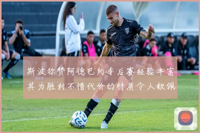 斯波称赞阿德巴约季后赛经验丰富其为胜利不惜代价的特质令人钦佩