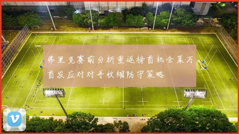 弗里克赛前分析重返榜首机会莱万首发应对对手收缩防守策略