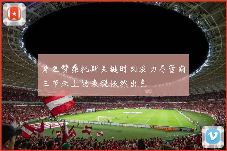 库里赞桑托斯关键时刻发力尽管前三节未上场表现依然出色